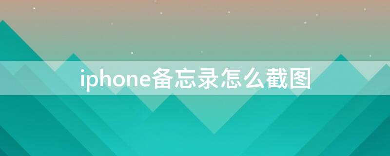 iPhone备忘录怎么截图（iphone备忘录怎么截图长图）