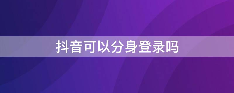 抖音可以分身登录吗 抖音可以分身登录吗吗