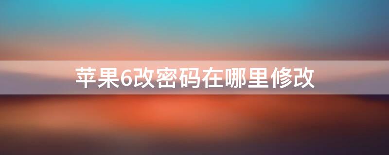 iPhone6改密码在哪里修改（iphone6如何修改密码）