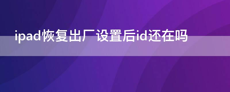 ipad恢复出厂设置后id还在吗（ipad恢复出厂设置后可以重新设置ID吗）