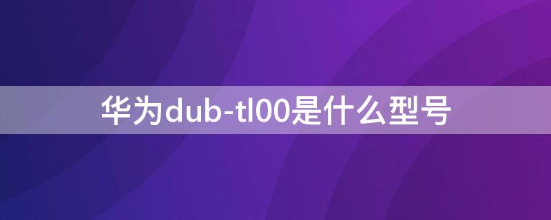 华为dub-tl00是什么型号 华为dub-tl00a是什么型号