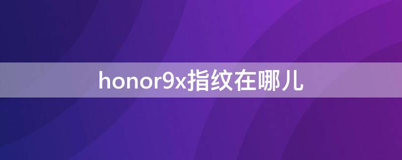 honor9x指纹在哪儿（honor9x有指纹解锁吗）