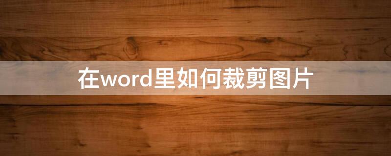 在word里如何裁剪图片（word文档里面怎么裁剪图片）