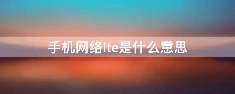 手机网络lte是什么意思（手机的LTE是什么意思）