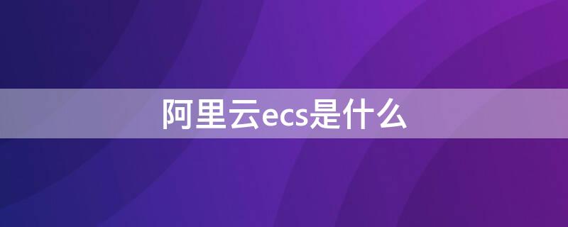 阿里云ecs是什么 阿里云ecs英文全称