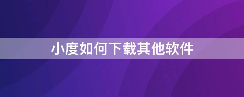 小度如何下载其他软件（小度可以下载什么软件）