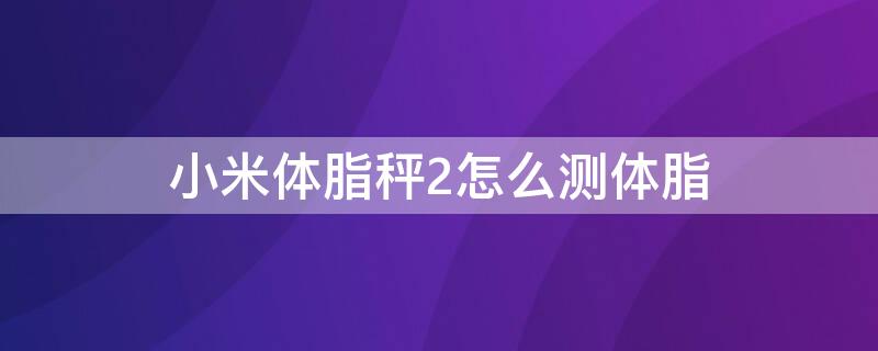 小米体脂秤2怎么测体脂（小米体脂秤2测体脂准吗）