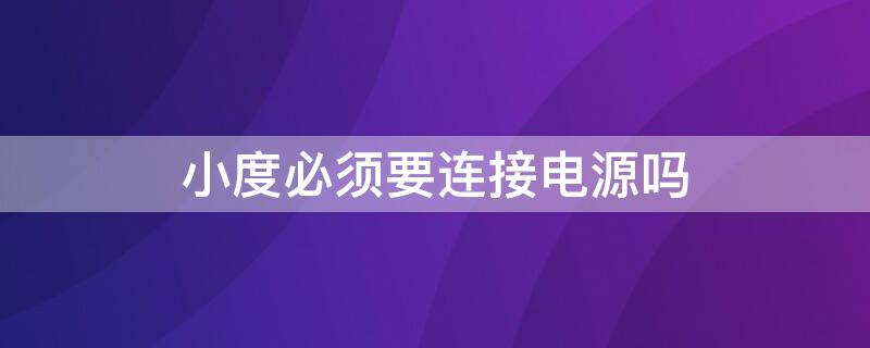 小度必须要连接电源吗（小度必须连着电源吗）