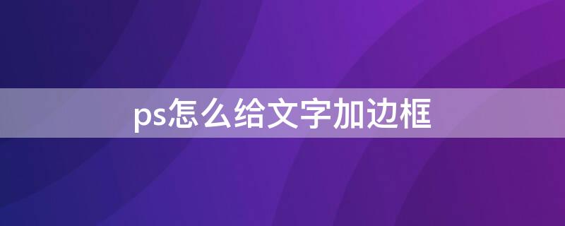 ps怎么给文字加边框（ps怎么给文字加边框和底纹）