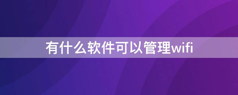 有什么软件可以管理wifi（wifi管理软件）