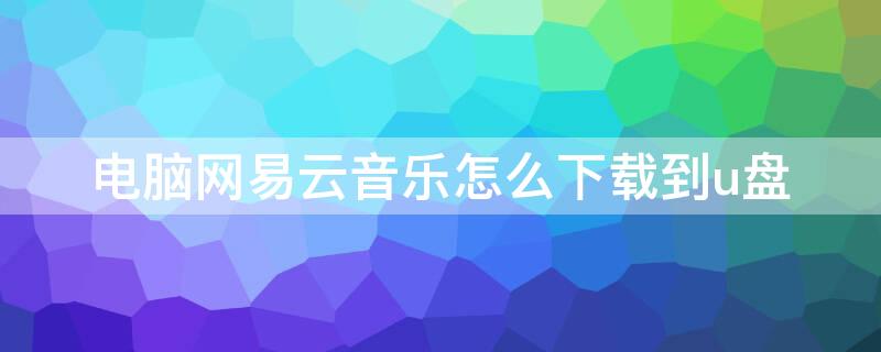 电脑网易云音乐怎么下载到u盘 电脑网易云音乐怎么下载到u盘mp3格式