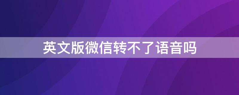 英文版微信转不了语音吗（微信英文版本没有语音转文字）