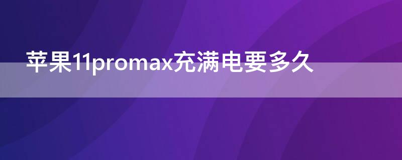 iPhone11promax充满电要多久（iPhone11promax充满电要多久）