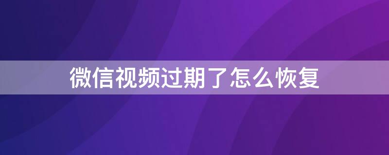 微信视频过期了怎么恢复（微信视频过期了怎么恢复找回来）