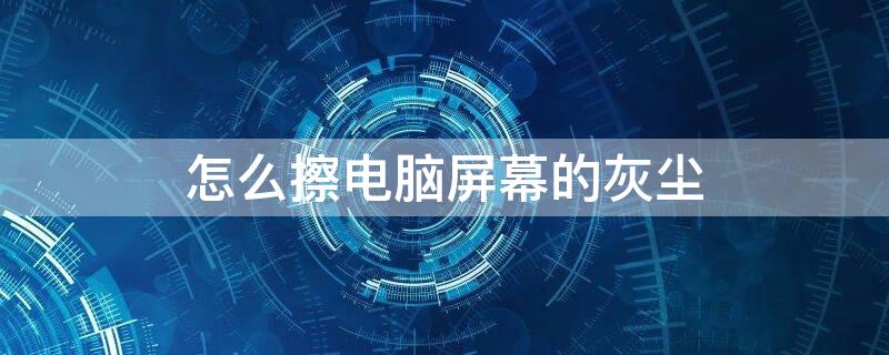 怎么擦电脑屏幕的灰尘 电脑屏幕灰尘怎么处理