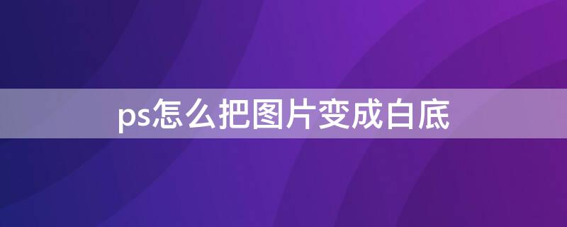 ps怎么把图片变成白底（ps怎么把图片变成白底黑线）