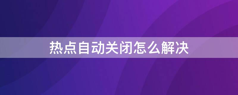 热点自动关闭怎么解决（iphone热点自动关闭怎么解决）