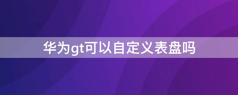 华为gt可以自定义表盘吗（华为gt自定义表盘怎么设置）