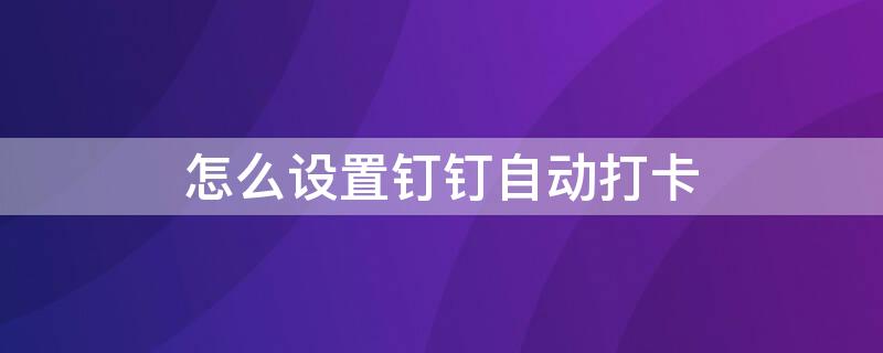 怎么设置钉钉自动打卡（怎么设置钉钉自动打卡时间）