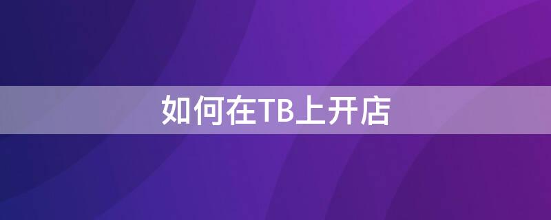 如何在TB上开店（tb网店怎么开）