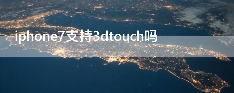 iPhone7支持3dtouch吗（iphone7支不支持3dtouch）