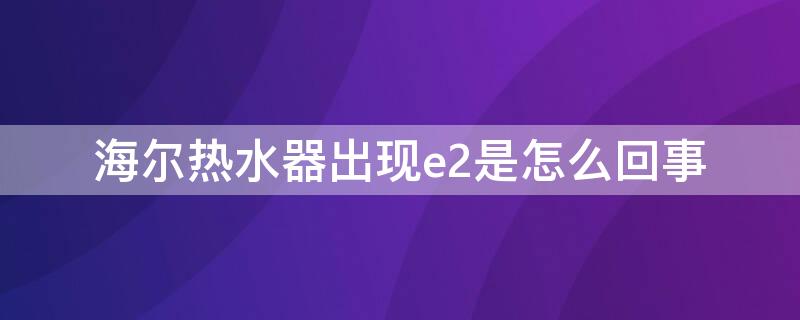 海尔热水器出现e2是怎么回事（海尔热水器显示e2什么原因）