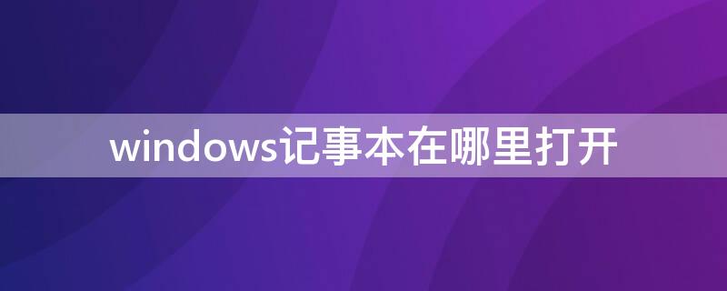 windows记事本在哪里打开（windows7记事本在哪里打开）