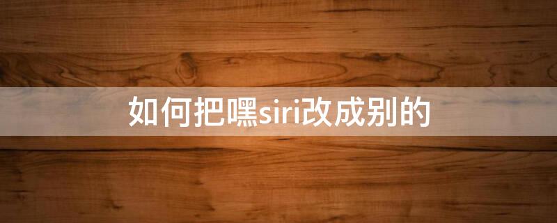 如何把嘿siri改成别的（如何把嘿siri改成别的口令）