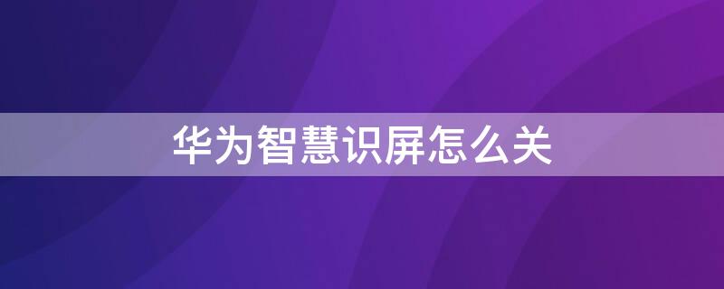 华为智慧识屏怎么关 怎么关闭智慧识屏