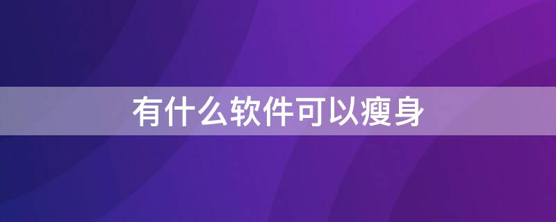 有什么软件可以瘦身 有什么软件可以瘦身视频