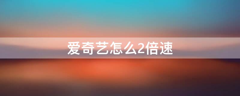 爱奇艺怎么2倍速 爱奇艺怎么2倍速度播放