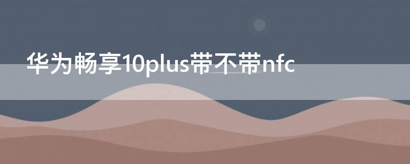 华为畅享10plus带不带nfc 华为畅享10plus带不带人脸识别