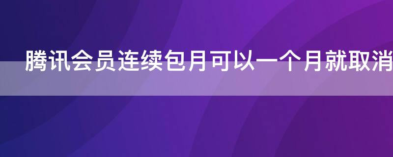 腾讯会员连续包月可以一个月就取消吗