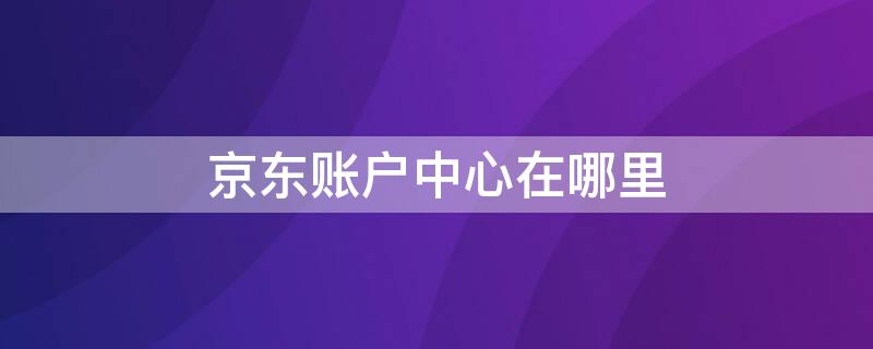 京东账户中心在哪里（京东账户管理在哪里）