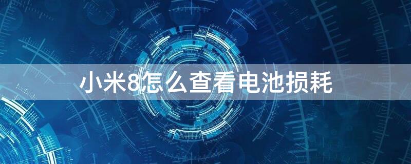 小米8怎么查看电池损耗 小米8怎么查看电池损耗程度