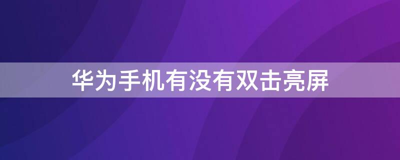 华为手机有没有双击亮屏（华为手机有没有双击亮屏的）