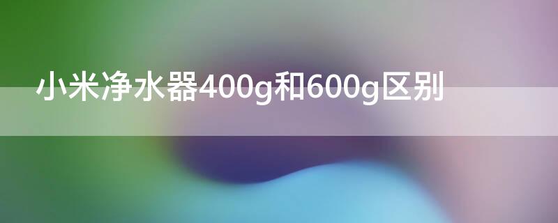 小米净水器400g和600g区别（小米净水器400g和600g区别 水龙头通用吗）