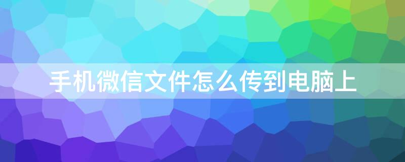 手机微信文件怎么传到电脑上（手机微信文件怎么传到电脑上去打印）