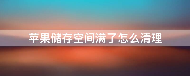 iPhone储存空间满了怎么清理 苹果手机储存空间满了怎么清理