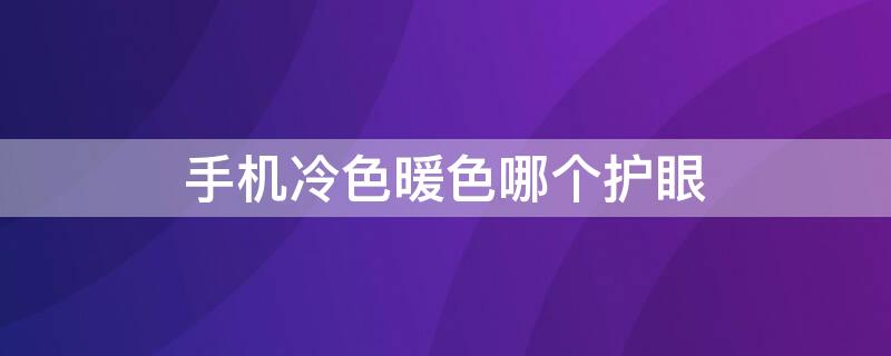 手机冷色暖色哪个护眼 手机冷色暖色哪个护眼最好