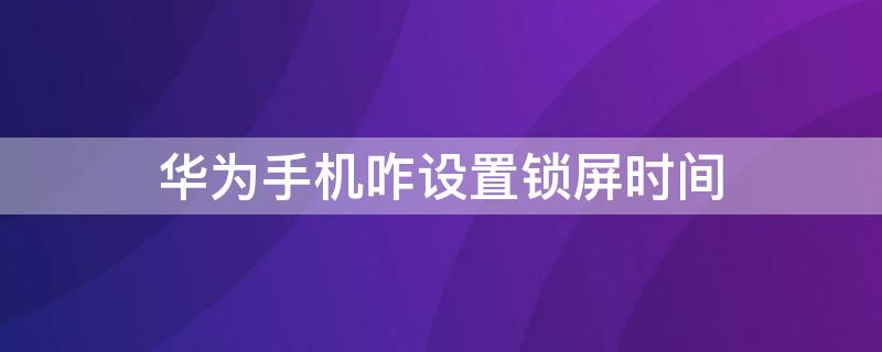 华为手机咋设置锁屏时间 华为手机咋设置锁屏时间长