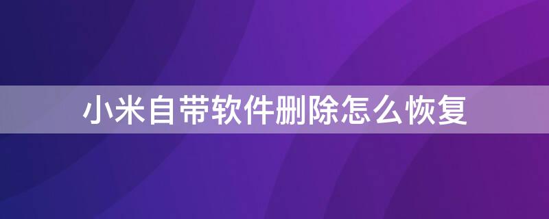 小米自带软件删除怎么恢复（小米自带软件删除了怎么恢复）