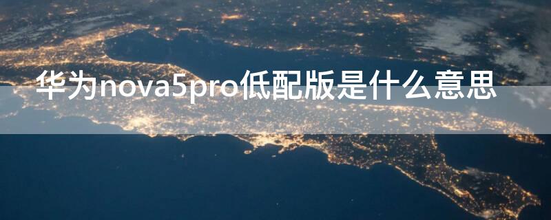 华为nova5pro低配版是什么意思 华为nova5pro是什么版本的