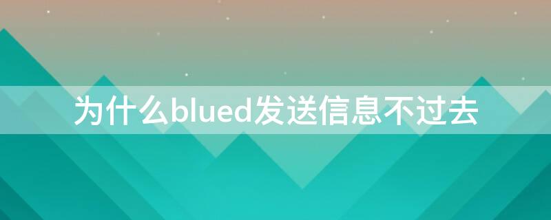 为什么blued发送信息不过去（blued为什么发送不了消息）