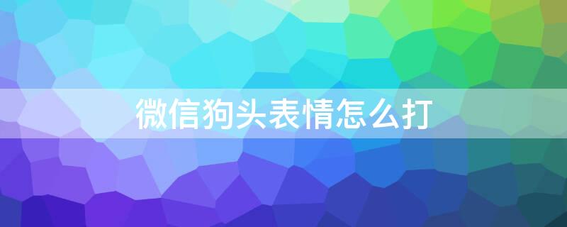 微信狗头表情怎么打 微信狗头表情怎么打字