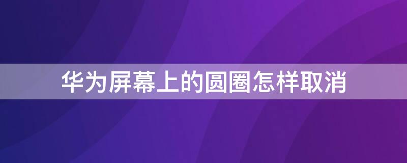 华为屏幕上的圆圈怎样取消 华为屏幕上的圆圈怎样取消设置