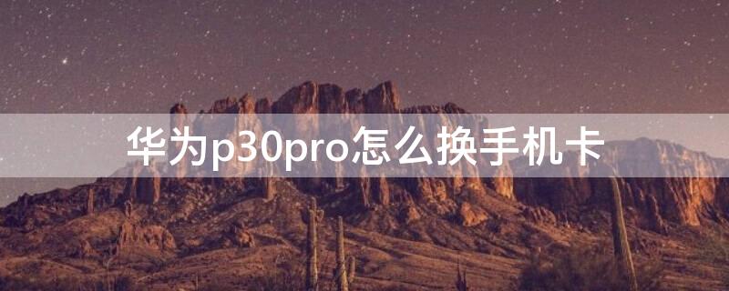 华为p30pro怎么换手机卡（华为p30pro换电话卡）