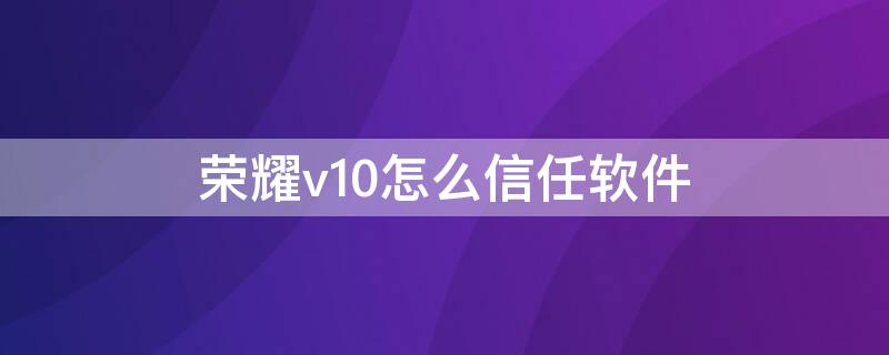 荣耀v10怎么信任软件（华为手机怎么设置信任软件）