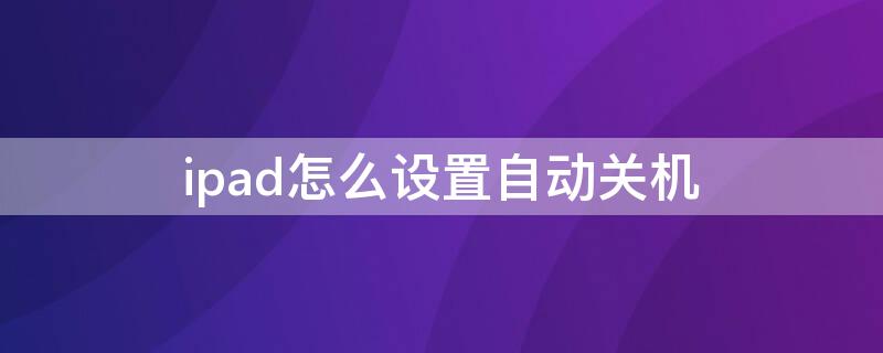 ipad怎么设置自动关机 ipad怎么设置自动关机和自动开机