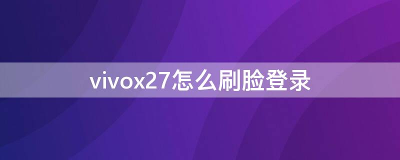 vivox27怎么刷脸登录（vivox27怎么刷脸解锁）